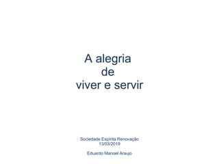 A alegria
de
viver e servir
Sociedade Espírita Renovação
13/03/2019
Eduardo Manoel Araujo
 