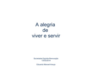 A alegria
de
viver e servir
Sociedade Espírita Renovação
13/03/2019
Eduardo Manoel Araujo
 