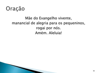 Mãe do Evangelho vivente,
manancial de alegria para os pequeninos,
rogai por nós.
Amém. Aleluia!
85
 