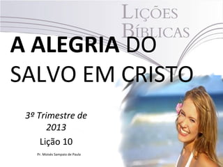 A ALEGRIA DO
SALVO EM CRISTO
3º Trimestre de
2013
Lição 10
Pr. Moisés Sampaio de Paula
 