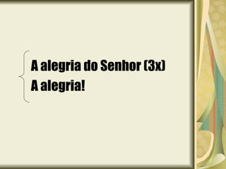 A alegria do Senhor (3x) A alegria!  