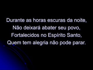 Durante as horas escuras da noite,
Não deixará abater seu povo,
Fortalecidos no Espírito Santo,
Quem tem alegria não pode parar.
 