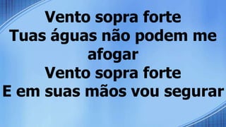 Vento sopra forte
Tuas águas não podem me
afogar
Vento sopra forte
E em suas mãos vou segurar
 