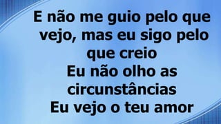 E não me guio pelo que
vejo, mas eu sigo pelo
que creio
Eu não olho as
circunstâncias
Eu vejo o teu amor
 