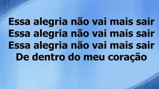 Essa alegria não vai mais sair
Essa alegria não vai mais sair
Essa alegria não vai mais sair
De dentro do meu coração
 