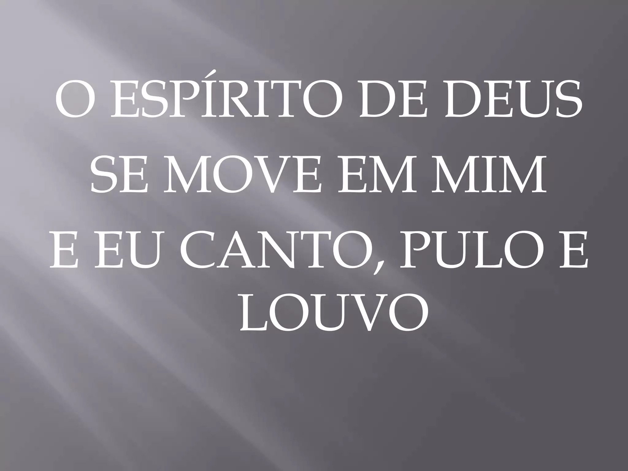 O ESPÍRITO DE DEUS
SE MOVE EM MIM
E EU CANTO, PULO E
LOUVO