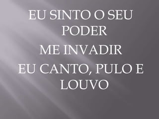 EU SINTO O SEU
PODER
ME INVADIR
EU CANTO, PULO E
LOUVO