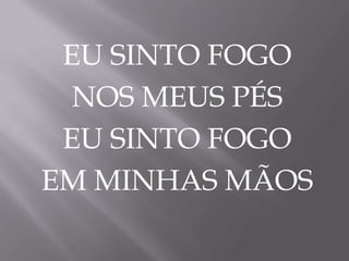 EU SINTO FOGO
NOS MEUS PÉS
EU SINTO FOGO
EM MINHAS MÃOS