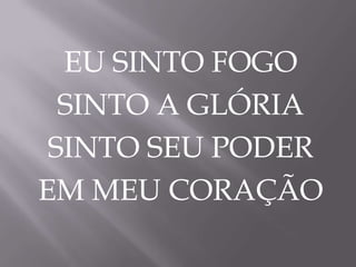 EU SINTO FOGO
SINTO A GLÓRIA
SINTO SEU PODER
EM MEU CORAÇÃO