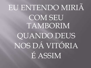 EU ENTENDO MIRIÃ
COM SEU
TAMBORIM
QUANDO DEUS
NOS DÁ VITÓRIA
É ASSIM