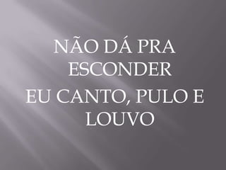 NÃO DÁ PRA
ESCONDER
EU CANTO, PULO E
LOUVO