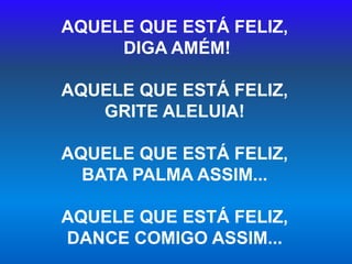 AQUELE QUE ESTÁ FELIZ,
DIGA AMÉM!
AQUELE QUE ESTÁ FELIZ,
GRITE ALELUIA!
AQUELE QUE ESTÁ FELIZ,
BATA PALMA ASSIM...
AQUELE QUE ESTÁ FELIZ,
DANCE COMIGO ASSIM...
 