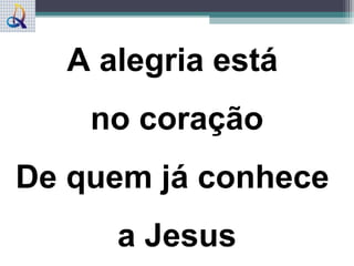 A alegria está
no coração
De quem já conhece
a Jesus
 