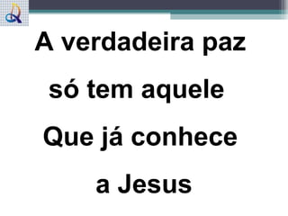 A verdadeira paz
só tem aquele
Que já conhece
a Jesus
 
