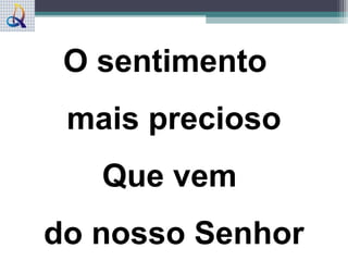 O sentimento
mais precioso
Que vem
do nosso Senhor
 