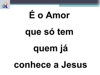 É o Amor
que só tem
quem já
conhece a Jesus
 