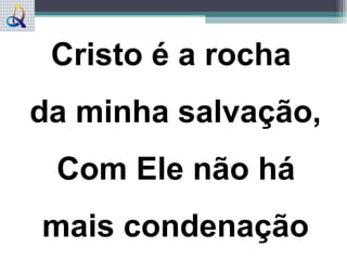 Cristo é a rocha
da minha salvação,
Com Ele não há
mais condenação
 