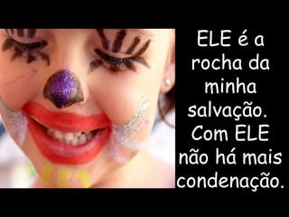 ELE é a
rocha da
minha
salvação.
Com ELE
não há mais
condenação.
 