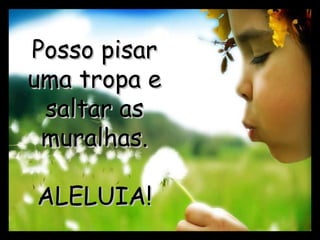 Posso pisarPosso pisar
uma tropa euma tropa e
saltar assaltar as
muralhas.muralhas.
ALELUIA!ALELUIA!
 