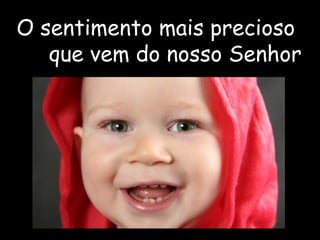O sentimento mais precioso
que vem do nosso Senhor
 