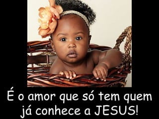 É o amor que só tem quem
já conhece a JESUS!
 