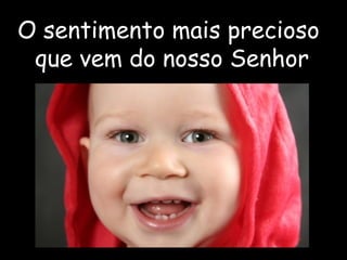 O sentimento mais precioso
que vem do nosso Senhor
 