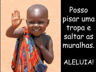 Posso
pisar uma
tropa e
saltar as
muralhas.
ALELUIA!
 