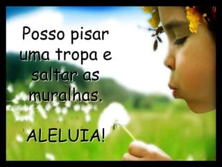 Posso pisar
uma tropa e
saltar as
muralhas.
ALELUIA!
 