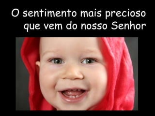 O sentimento mais precioso
que vem do nosso Senhor
 