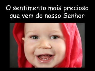 O sentimento mais precioso
que vem do nosso Senhor
 