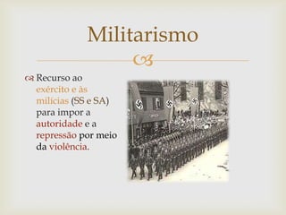 Militarismo
                  
 Recurso ao
  exército e às
  milícias (SS e SA)
  para impor a
  autoridade e a
  repressão por meio
  da violência.
 