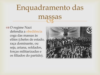 Enquadramento das
            massas
              
 O regime Nazi
  defendia a obediência
  cega das massas às
  elites (chefes de estado,
  raça dominante, ou
  seja, ariana, soldados,
  forças militarizadas e
  os filiados do partido).
 