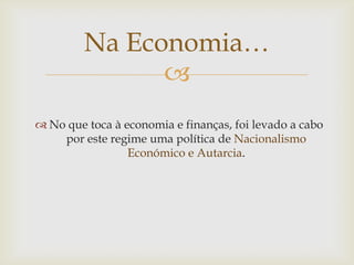 Na Economia…
               
 No que toca à economia e finanças, foi levado a cabo
    por este regime uma política de Nacionalismo
                 Económico e Autarcia.
 