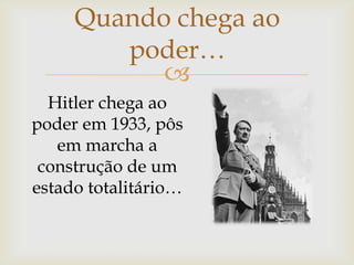 Quando chega ao
        poder…
           
  Hitler chega ao
poder em 1933, pôs
   em marcha a
 construção de um
estado totalitário…
 