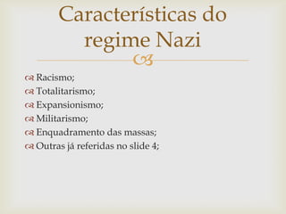 Características do
          regime Nazi
               
 Racismo;
 Totalitarismo;
 Expansionismo;
 Militarismo;
 Enquadramento das massas;
 Outras já referidas no slide 4;
 
