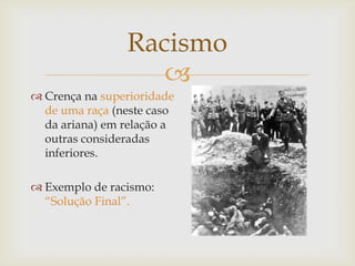 Racismo
                   
 Crença na superioridade
  de uma raça (neste caso
  da ariana) em relação a
  outras consideradas
  inferiores.

 Exemplo de racismo:
  “Solução Final”.
 