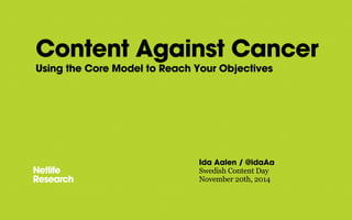 Content Against Cancer 
Using the Core Model to Reach Your Objectives 
Ida Aalen / @idaAa 
Swedish Content Day 
November 20th, 2014 
 