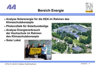 Bereich Energie
 Analyse Solarenergie für die KEA im Rahmen des

Klimaschutzkonzepts
 Photovoltaik für Solarbundesliga
 Analyse Energieverbrauch
der Hochschule im Rahmen
des Klimaschutzkonzepts
 Solar Lokal

© Prof. Dr. Ulrich D. Holzbaur; Rudolf Kaufmann

30/10/2013 - 11

 