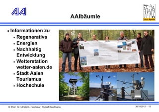AAlbäumle
 Informationen zu







Regenerative
Energien
Nachhaltig
Entwicklung
Wetterstation
wetter-aalen.de
Stadt Aalen
Tourismus
Hochschule

© Prof. Dr. Ulrich D. Holzbaur; Rudolf Kaufmann

30/10/2013 - 15

 