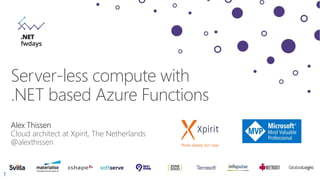 1
Server-less compute with
.NET based Azure Functions
Alex Thissen
Cloud architect at Xpirit, The Netherlands
@alexthissen
 