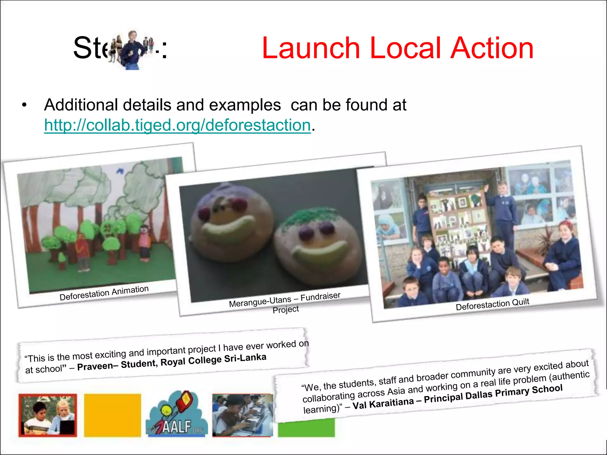 Step 4: Launch Local Action
• Additional details and examples can be found at
http://collab.tiged.org/deforestaction.
 
