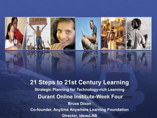21 Steps to 21st Century Learning
Strategic Planning for Technology-rich Learning
Durant Online Institute-Week Four
Bruce Dixon
Co-founder, Anytime Anywhere Learning Foundation
Director, ideasLAB
 