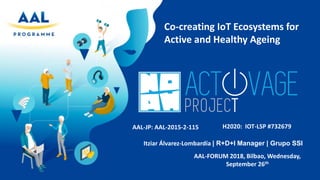 Co-creating IoT Ecosystems for
Active and Healthy Ageing
AAL-FORUM 2018, Bilbao, Wednesday,
September 26th
AAL-JP: AAL-2015-2-115 H2020: IOT-LSP #732679
Itziar Álvarez-Lombardía | R+D+I Manager | Grupo SSI
 