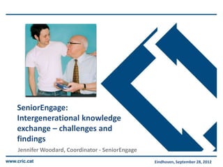 SeniorEngage:
Intergenerational knowledge
exchange – challenges and
findings
Jennifer Woodard, Coordinator - SeniorEngage
                                               Eindhoven, September 28, 2012
 