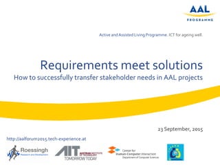Active andAssisted Living Programme. ICT for ageing well.
Requirements meet solutions
How to successfully transfer stakeholder needs in AAL projects
23 September, 2015
http://aalforum2015.tech-experience.at
 