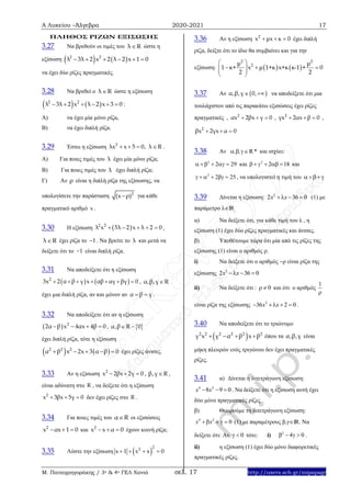 Α Λυκείου –Άλγεβρα 2020-2021 17
Μ. Παπαγρηγοράκης / 3ο & 4ο ΓΕΛ Χανιά σελ. 17 http://users.sch.gr/mipapagr
ΠΛΗΘΟΣ ΡΙΖΩΝ ΕΞΙΣΩΣΗΣ
3.27 Να βρεθούν οι τιμές του λ R ώστε η
εξίσωση    2 2
λ 3λ 2 x 2 λ 2 x 1 0     
να έχει δύο ρίζες πραγματικές.
3.28 Να βρεθεί ο λ R ώστε η εξίσωση
   2 2
λ 3λ 2 x λ 2 x 3 0      :
Α) να έχει μία μόνο ρίζα,
Β) να έχει διπλή ρίζα.
3.29 Έστω η εξίσωση 2
λx x 5 0, λ R    .
Α) Για ποιες τιμές του λ έχει μία μόνο ρίζα;
Β) Για ποιες τιμές του λ έχει διπλή ρίζα;
Γ) Αν ρ είναι η διπλή ρίζα της εξίσωσης, να
υπολογίσετε την παράσταση 2
(x ρ) για κάθε
πραγματικό αριθμό x .
3.30 Η εξίσωση  2 2
λ x 5λ 2 x λ 2 0     ,
λ R έχει ρίζα το 1 . Να βρείτε το λ και μετά να
δείξετε ότι το 1 είναι διπλή ρίζα.
3.31 Να αποδείξετε ότι η εξίσωση
   2
3x 2 α β γ x αβ αγ βγ 0       , α,β,γ R
έχει μια διπλή ρίζα, αν και μόνον αν α β γ  .
3.32 Να αποδείξετε ότι αν η εξίσωση
  2
2α β x 4αx 4β 0    ,  α,β R 0 
έχει διπλή ρίζα, τότε η εξίσωση
   2 2 2
α β x 2x 3 α β 0     έχει ρίζες άνισες.
3.33 Αν η εξίσωση 2
x 2βx 2γ 0   , β,γ R ,
είναι αδύνατη στο R , να δείξετε ότι η εξίσωση
2
x 3βx 5γ 0   δεν έχει ρίζες στο R .
3.34 Για ποιες τιμές του α R οι εξισώσεις
2
x αx 1 0   και 2
x x α 0   έχουν κοινή ρίζα;
3.35 Λύστε την εξίσωση  
22
x 1 x x 0   
3.36 Αν η εξίσωση 2
x μx κ 0   έχει διπλή
ρίζα, δείξτε ότι το ίδιο θα συμβαίνει και για την
εξίσωση:    
2 2
2μ μ
1 κ+ x μ 1+κ x+κ κ-1 + 0
2 2
 
    
 
3.37 Αν  α,β,γ 0,  να αποδείξετε ότι μια
τουλάχιστον από τις παρακάτω εξισώσεις έχει ρίζες
πραγματικές , 2
αx 2βx γ 0   , 2
γx 2αx β 0   ,
2
βx 2γx α 0  
3.38 Αν R, , *   και ισχύει:
2
2 29     και 2
2 18     και
2
2β 25      , να υπολογιστεί η τιμή του  
3.39 Δίνεται η εξίσωση: 2
2 36 0x x   (1) με
παράμετρο λIR.
α) Να δείξετε ότι, για κάθε τιμή του λ , η
εξίσωση (1) έχει δύο ρίζες πραγματικές και άνισες.
β) Υποθέτουμε τώρα ότι μία από τις ρίζες της
εξίσωσης (1) είναι ο αριθμός ρ.
i) Να δείξετε ότι ο αριθμός ρ είναι ρίζα της
εξίσωσης 2
2 36 0x x  
ii) Να δείξετε ότι : 0  και ότι ο αριθμός
1

είναι ρίζα της εξίσωσης 2
36 2 0x x    .
3.40 Να αποδείξετε ότι το τριώνυμο
 2 2 2 2 2 2
γ x γ α β x β    όπου τα α,β,γ είναι
μήκη πλευρών ενός τριγώνου δεν έχει πραγματικές
ρίζες.
3.41 α) Δίνεται η διτετράγωνη εξίσωση:
4 2
8 9 0x x   . Να δείξετε ότι η εξίσωση αυτή έχει
δύο μόνο πραγματικές ρίζες
β) Θεωρούμε τη διτετράγωνη εξίσωση:
4 2
0x x    (1) με παραμέτρους β,γIR. Να
δείξετε ότι: Αν 0  τότε: i) 2
4 0    .
ii) η εξίσωση (1) έχει δύο μόνο διαφορετικές
πραγματικές ρίζες.
 