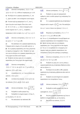 Α Λυκείου –Άλγεβρα 2020-2021 38
Μ. Παπαγρηγοράκης / 3ο & 4ο ΓΕΛ Χανιά σελ. 38 http://users.sch.gr/mipapagr
6.78 Δίνονται οι συναρτήσεις:   2
f x x και
   1g x x    , xIR και λ παράμετρος με 0  .
α) Να δείξετε ότι οι γραφικές παραστάσεις fC και
gC έχουν για κάθε λ ένα τουλάχιστον κοινό σημείο.
β) Για ποια τιμή της παραμέτρου λ οι fC και gC
έχουν ένα μόνο κοινό σημείο; Ποιο είναι αυτό;
γ) Αν 2  και 1x , 2x είναι οι τετμημένες των
κοινών σημείων των fC και gC , να βρεθεί η
παράμετρος λ ώστε να ισχύει:  
2
1 2 1 2 2x x x x    .
6.79 Δίνονται οι συναρτήσεις   2f x x    
και   2
3g x x   με αIR.
α) Να αποδείξετε ότι η γραφική παράσταση της
f διέρχεται από το σημείο (1,2) για κάθε τιμή του α.
β) Αν οι γραφικές παραστάσεις των f και g τέμνονται
σε σημείο με τετμημένη 1, τότε: Να βρείτε την τιμή
του α και να ελέγξετε αν οι γραφικές παραστάσεις των
f και g έχουν και άλλο κοινό σημείο;
γ) Να βρείτε για ποιες τιμές του α οι γραφικές
παραστάσεις των f και g έχουν δύο σημεία τομής.
6.80 Δίνονται οι συναρτήσεις:
  2
4f x x x    και   5g x x   , με αIR. Αν
ισχύει ότι    2 2f g τότε:
Α) να αποδείξετε ότι 1  και να λύσετε την
εξίσωση:    f x g x
Β) να λύσετε την ανίσωση:    f x g x και
την εξίσωση:        f x g x f x g x  
6.81 Δίνεται η συνάρτηση :   2
x 6
f x
x x 6


 
.
Α) Να βρεθεί το πεδίο ορισμού της .
Β) Να βρεθούν τα σημεία τομής Α , Β της fC
με τους άξονες x x και y y .
Γ) Να υπολογίσετε την απόσταση ΑΒ .
6.82 Δίνεται η συνάρτηση: 2
4
f ( x ) x x

  
α) Να βρείτε τις τιμές του πραγματικού
αριθμού α, ώστε το πεδίο ορισμού της συνάρτησης f να
είναι το IR.
β) Αν η γραφική παράσταση της συνάρτησης f
διέρχεται από το σημείο
1
0
2
A ,
 
 
 
, τότε: Να αποδείξετε
ότι 1  και να λύσετε την εξίσωση 2 1f ( x )  .
6.83 Θεωρούμε τις συναρτήσεις 2
1f ( x ) x 
και g( x ) x  , με xIR και αIR.
α) Για 1  , να προσδιορίσετε τα κοινά σημεία των
γραφικών παραστάσεων των συναρτήσεων f και g.
β) Bρείτε για ποιες τιμές του α οι γραφικές
παραστάσεις των f και g τέμνονται σε δύο σημεία.
γ) Για 1  , να εξετάσετε αν οι τετμημένες των
σημείων τομής των γραφικών παραστάσεων των
συναρτήσεων f και g είναι ομόσημες ή ετερόσημες.
6.84 Δίνονται οι συναρτήσεις 2
1 4f ( x ) ( x )  
και 1 2g( x ) x   με xIR.
α) Να βρείτε τις τιμές του x για τις οποίες η
γραφική παράσταση της συνάρτησης f βρίσκεται πάνω
από τον άξονα x΄x.
β) Να δείξετε ότι για κάθε xIR η γραφική
παράσταση της συνάρτησης g βρίσκεται πάνω από τον
άξονα x΄x.
γ) Να βρείτε τα κοινά σημεία των γραφικών
παραστάσεων των συναρτήσεων f και g.
6.85 Δίνεται η συνάρτηση  
2
5 6
2
x x
f x
x
 


.
α) Να βρεθεί το πεδίο ορισμού της f και να
αποδειχθεί ότι  
3 2
3 2
x , x
f x
x , x
 
 
  
β) Να γίνει η γραφική παράσταση της f και να
βρεθούν τα σημεία τομής της με τους άξονες
γ) Να λύσετε την ανίσωση   0f x  .
 