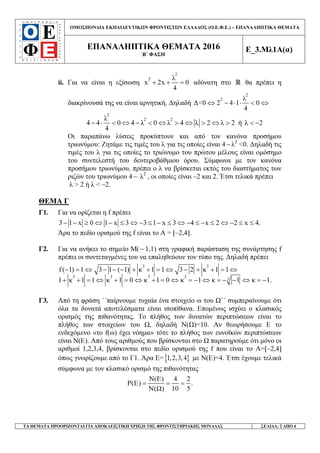 ΟΜΟΣΠΟΝ∆ΙΑ ΕΚΠΑΙ∆ΕΥΤΙΚ Ν ΦΡΟΝΤΙΣΤ Ν ΕΛΛΑ∆ΟΣ (Ο.Ε.Φ.Ε.) – ΕΠΑΝΑΛΗΠΤΙΚΑ ΘΕΜΑΤΑ
ΕΠΑΝΑΛΗΠΤΙΚΑ ΘΕΜΑΤΑ 2016
Β΄ ΦΑΣΗ
Ε_3.Μλ1Α(α)
ΤΑ ΘΕΜΑΤΑ ΠΡΟΟΡΙΖΟΝΤΑΙ ΓΙΑ ΑΠΟΚΛΕΙΣΤΙΚΗ ΧΡΗΣΗ ΤΗΣ ΦΡΟΝΤΙΣΤΗΡΙΑΚΗΣ ΜΟΝΑ∆ΑΣ ΣΕΛΙ∆Α: 2 ΑΠΟ 4
ii. Για να είναι η εξίσωση
2
2 λ
x 2x 0
4
+ + = αδύνατη στο R θα πρέπει η
διακρίνουσά της να είναι αρνητική. ∆ηλαδή
2
2 λ
∆<0 2 4 1 0
4
⇔ − ⋅ ⋅ < ⇔
2
2 2λ
4 4 0 4 λ 0 λ 4 λ 2 λ 2 ή λ 2
4
− ⋅ < ⇔ − < ⇔ > ⇔ > ⇔ > < −
Οι παραπάνω λύσεις προκύπτουν και από τον κανόνα προσήµου
τριωνύµου: Ζητάµε τις τιµές του λ για τις οποίες είναι 4− λ2
<0. ∆ηλαδή τις
τιµές του λ για τις οποίες το τριώνυµο του πρώτου µέλους είναι οµόσηµο
του συντελεστή του δευτεροβάθµιου όρου. Σύµφωνα µε τον κανόνα
προσήµου τριωνύµου, πρέπει ο λ να βρίσκεται εκτός του διαστήµατος των
ριζών του τριωνύµου 4 − λ2
, οι οποίες είναι –2 και 2. Έτσι τελικά πρέπει
λ > 2 ή λ < –2.
ΘΕΜΑ Γ
Γ1. Για να ορίζεται η f πρέπει
3 1 x 0 1 x 3 3 1 x 3 4 x 2 2 x 4.− − ≥ ⇔ − ≤ ⇔ − ≤ − ≤ ⇔ − ≤ − ≤ ⇔ − ≤ ≤
Άρα το πεδίο ορισµού της f είναι το Α = [–2,4].
Γ2. Για να ανήκει το σηµείο Μ(− 1,1) στη γραφική παράσταση της συνάρτησης f
πρέπει οι συντεταγµένες του να επαληθεύουν τον τύπο της. ∆ηλαδή πρέπει
3 3
3 3 3 3
3
f( 1) 1 3 1 ( 1) κ 1 1 3 2 κ 1 1
1 κ 1 1 κ 1 0 κ 1 0 κ 1 κ 1 κ 1.
− = ⇔ − − − + + = ⇔ − + + = ⇔
+ + = ⇔ + = ⇔ + = ⇔ = − ⇔ = − − ⇔ = −
Γ3. Από τη φράση ΄΄παίρνουµε τυχαία ένα στοιχείο ω του ΄΄ συµπεραίνουµε ότι
όλα τα δυνατά αποτελέσµατα είναι ισοπίθανα. Εποµένως ισχύει ο κλασικός
ορισµός της πιθανότητας. Το πλήθος των δυνατών περιπτώσεων είναι το
πλήθος των στοιχείων του , δηλαδή Ν( )=10. Αν θεωρήσουµε Ε το
ενδεχόµενο «το f(ω) έχει νόηµα» τότε το πλήθος των ευνοϊκών περιπτώσεων
είναι Ν(Ε). Από τους αριθµούς που βρίσκονται στο παρατηρούµε ότι µόνο οι
αριθµοί 1,2,3,4, βρίσκονται στο πεδίο ορισµού της f που είναι το Α=[–2,4]
όπως γνωρίζουµε από το Γ1. Άρα Ε= }{1,2,3,4 µε Ν(Ε)=4. Έτσι έχουµε τελικά
σύµφωνα µε τον κλασικό ορισµό της πιθανότητας
N(E) 4 2
P(E) .
N( ) 10 5
= = =
 