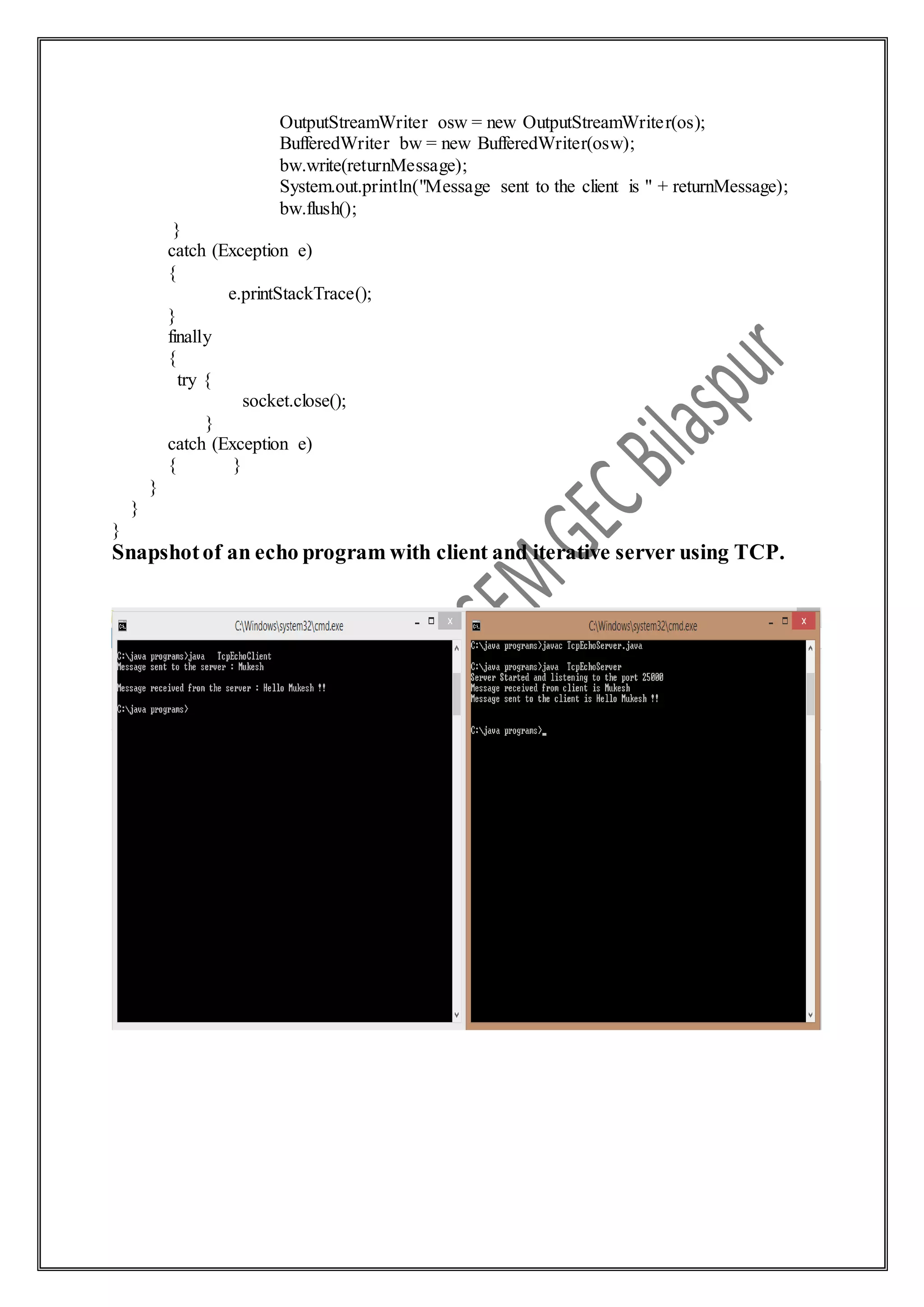 OutputStreamWriter osw = new OutputStreamWriter(os);
BufferedWriter bw = new BufferedWriter(osw);
bw.write(returnMessage);
System.out.println("Message sent to the client is " + returnMessage);
bw.flush();
}
catch (Exception e)
{
e.printStackTrace();
}
finally
{
try {
socket.close();
}
catch (Exception e)
{ }
}
}
}
Snapshotof an echo program with client and iterative server using TCP.
 