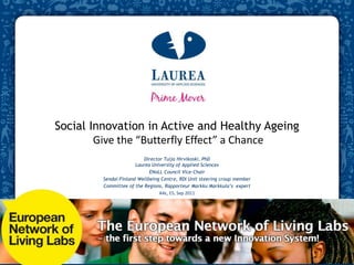 Social Innovation in Active and Healthy Ageing Give the “Butterfly Effect” a Chance  Director Tuija Hirvikoski, PhDLaurea University of Applied Sciences ENoLL Council Vice-Chair Sendai-Finland Wellbeing Centre, RDI Unit steering croup member Committee of the Regions, Rapporteur Markku Markkula’s  expert AAL, E5, Sep 2011 